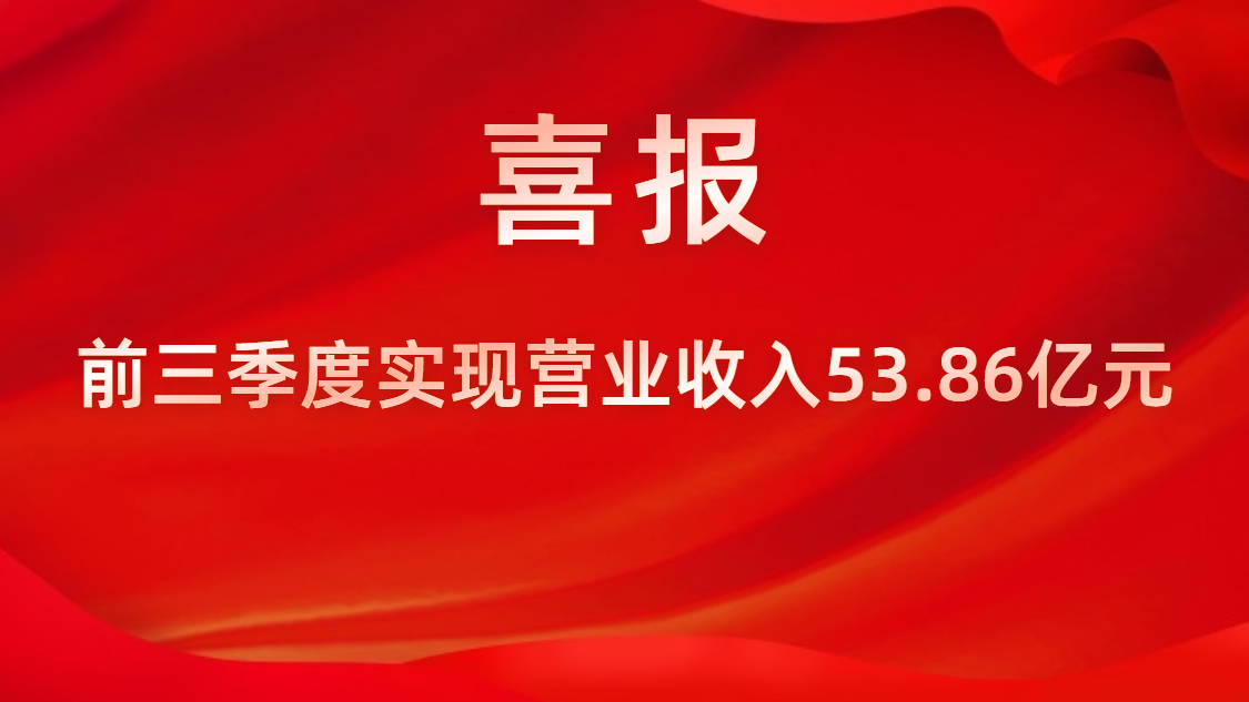 喜报！公司前三季度实现营业收入53.86亿元，同比上升42%